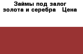 Займы под залог золота и серебра › Цена ­ 1 200 - Башкортостан респ., Уфимский р-н, Уфа г. Услуги » Другие   